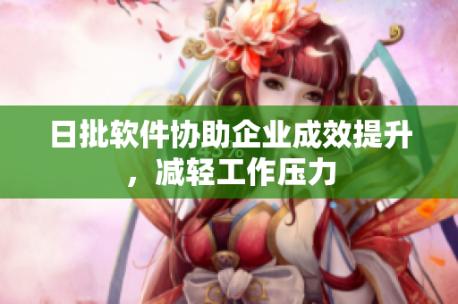 日批软件协助企业成效提升，减轻工作压力