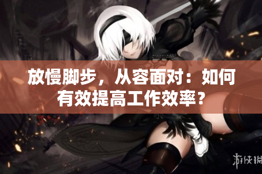 放慢脚步，从容面对：如何有效提高工作效率？