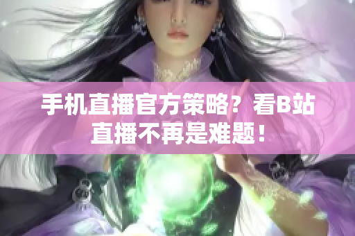 手机直播官方策略？看B站直播不再是难题！