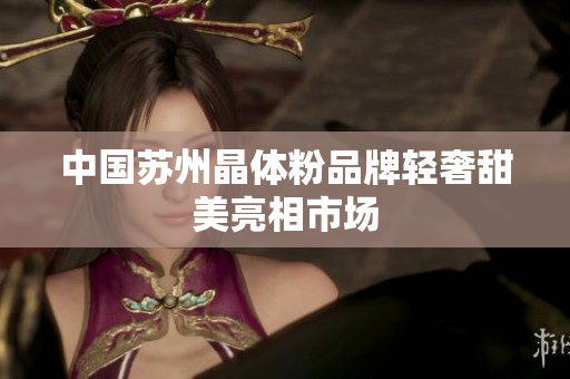 中国苏州晶体粉品牌轻奢甜美亮相市场