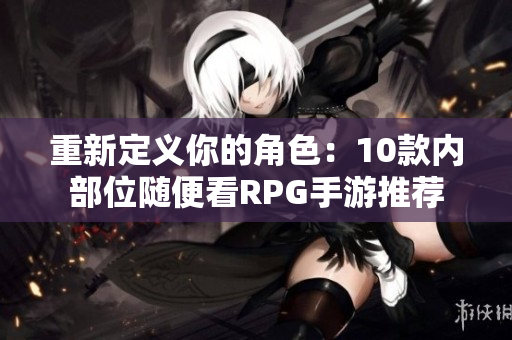 重新定义你的角色：10款内部位随便看RPG手游推荐
