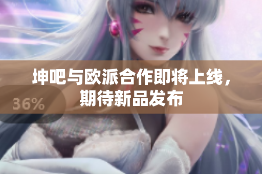 坤吧与欧派合作即将上线，期待新品发布