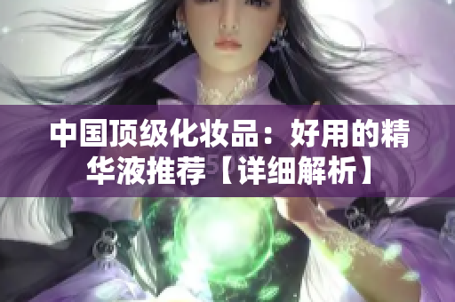 中国顶级化妆品：好用的精华液推荐【详细解析】