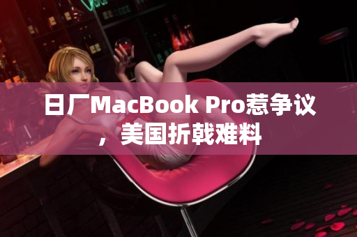 日厂MacBook Pro惹争议，美国折戟难料