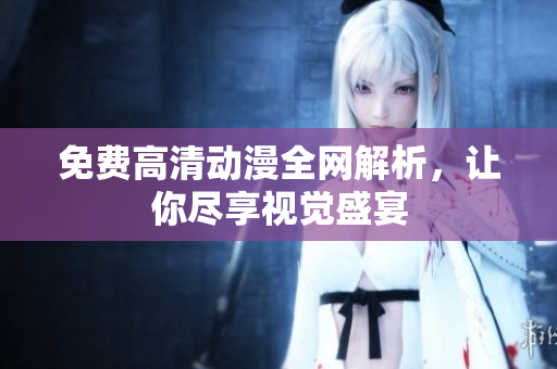 免费高清动漫全网解析，让你尽享视觉盛宴