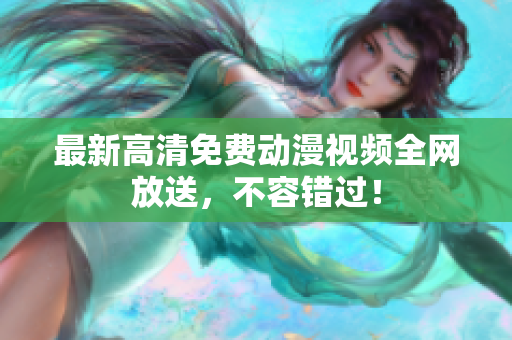 最新高清免费动漫视频全网放送，不容错过！