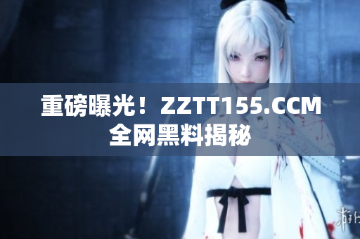 重磅曝光！ZZTT155.CCM全网黑料揭秘