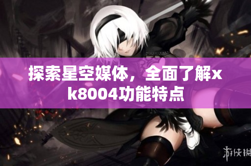 探索星空媒体，全面了解xk8004功能特点