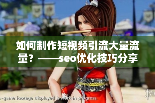 如何制作短视频引流大量流量？——seo优化技巧分享