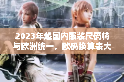 2023年起国内服装尺码将与欧洲统一，欧码换算表大揭秘