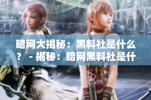 暗网大揭秘：黑料社是什么？ - 揭秘：暗网黑料社是什么
