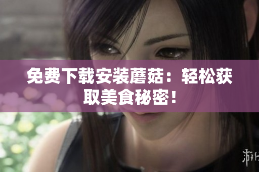 免费下载安装蘑菇：轻松获取美食秘密！