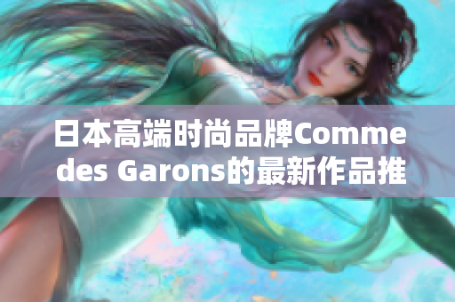 日本高端时尚品牌Comme des Garons的最新作品推出