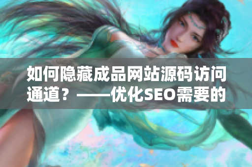 如何隐藏成品网站源码访问通道？——优化SEO需要的技巧
