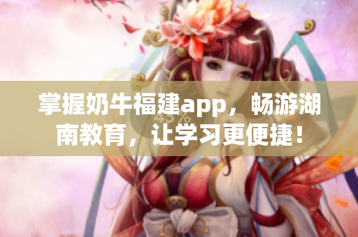 掌握奶牛福建app，畅游湖南教育，让学习更便捷！