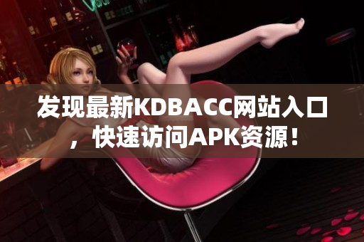 发现最新KDBACC网站入口，快速访问APK资源！