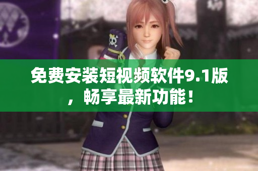 免费安装短视频软件9.1版，畅享最新功能！