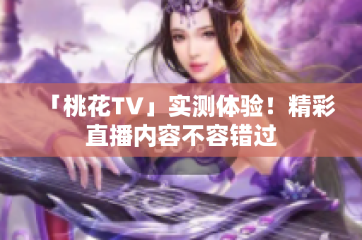 「桃花TV」实测体验！精彩直播内容不容错过