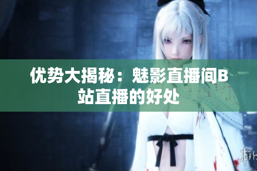 优势大揭秘：魅影直播间B站直播的好处