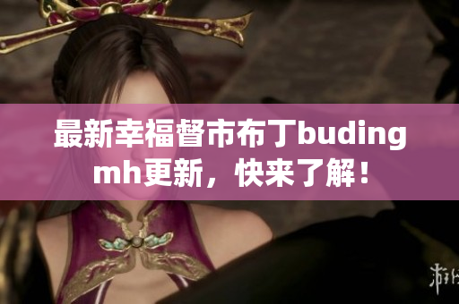 最新幸福督市布丁budingmh更新，快来了解！