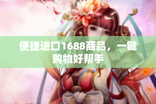 便捷进口1688商品，一键购物好帮手