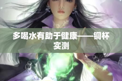 多喝水有助于健康——铜杯实测