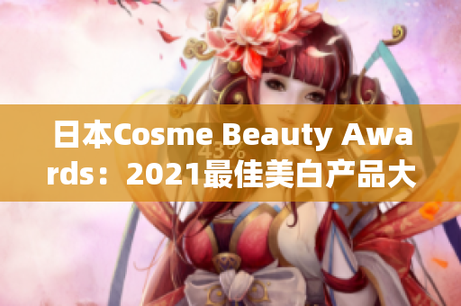 日本Cosme Beauty Awards：2021最佳美白产品大揭晓