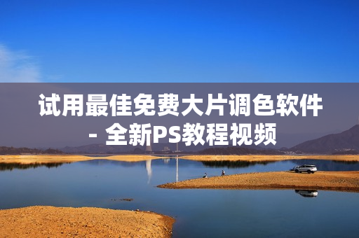 试用最佳免费大片调色软件 - 全新PS教程视频