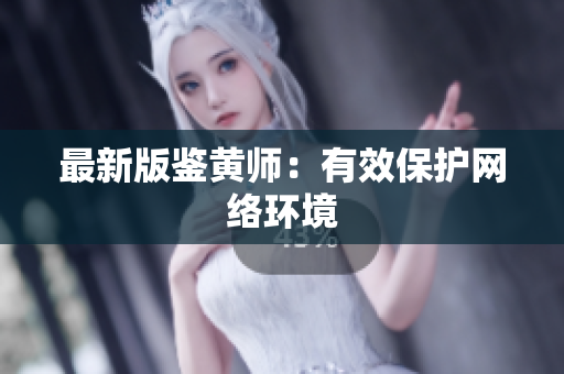 最新版鉴黄师：有效保护网络环境