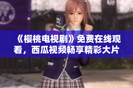 《樱桃电视剧》免费在线观看，西瓜视频畅享精彩大片