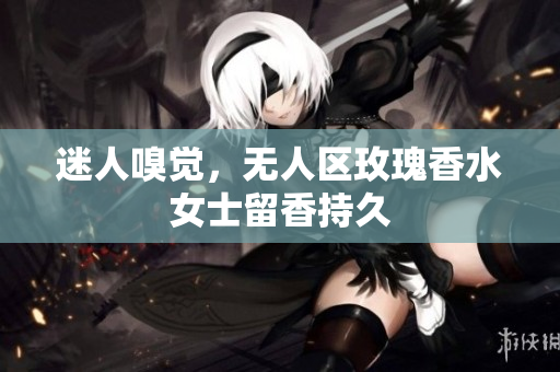 迷人嗅觉，无人区玫瑰香水女士留香持久