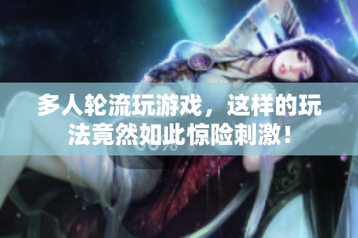 多人轮流玩游戏，这样的玩法竟然如此惊险刺激！