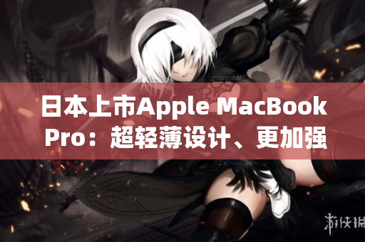 日本上市Apple MacBook Pro：超轻薄设计、更加强劲的性能