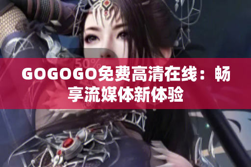 GOGOGO免费高清在线：畅享流媒体新体验