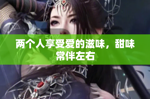 两个人享受爱的滋味，甜味常伴左右