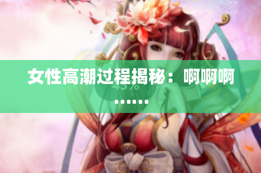 女性高潮过程揭秘：啊啊啊……
