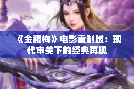 《金瓶梅》电影重制版：现代审美下的经典再现