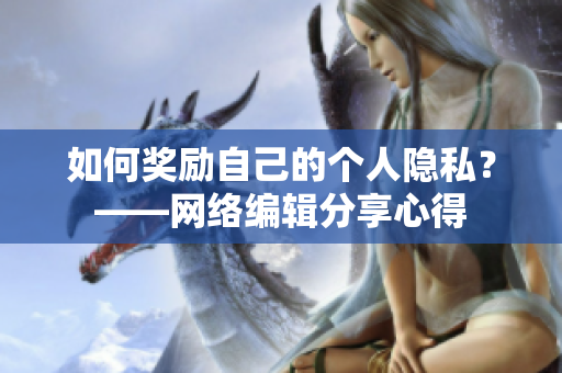 如何奖励自己的个人隐私？——网络编辑分享心得