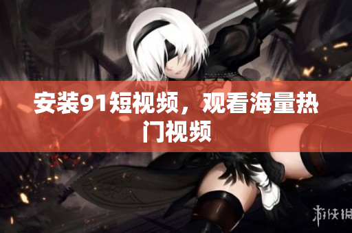 安装9.1短视频，观看海量热门视频