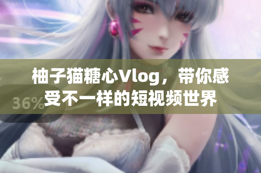 柚子猫糖心Vlog，带你感受不一样的短视频世界
