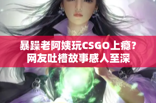 暴躁老阿姨玩CSGO上瘾？网友吐槽故事感人至深