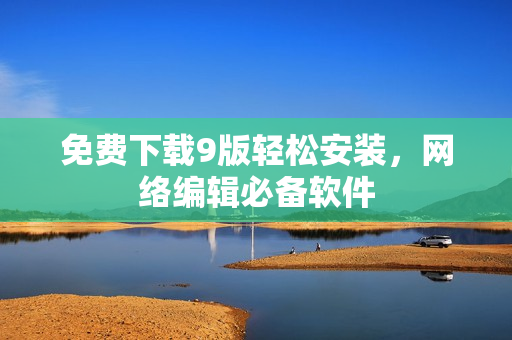 免费下载9版轻松安装，网络编辑必备软件