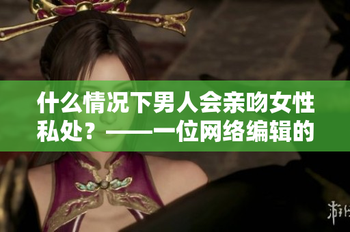 什么情况下男人会亲吻女性私处？——一位网络编辑的探讨