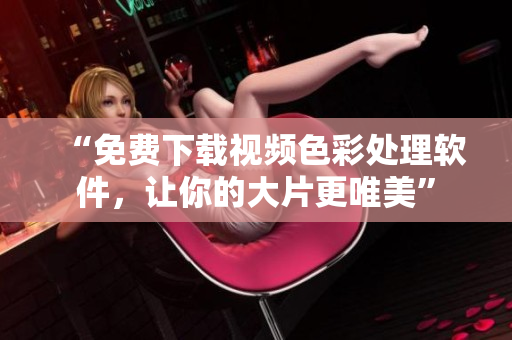 “免费下载视频色彩处理软件，让你的大片更唯美”