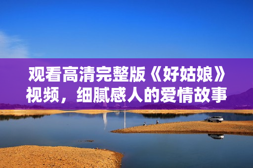 观看高清完整版《好姑娘》视频，细腻感人的爱情故事。