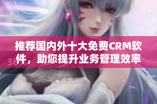 推荐国内外十大免费CRM软件，助您提升业务管理效率