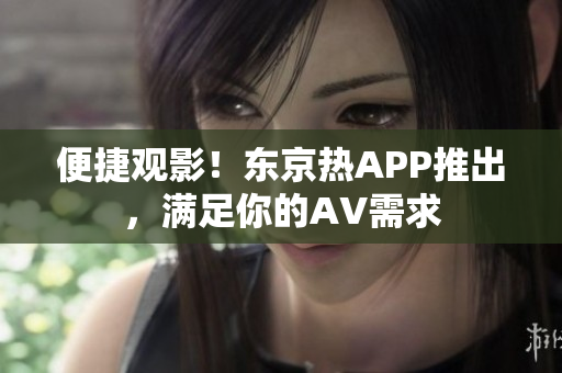 便捷观影！东京热APP推出，满足你的AV需求