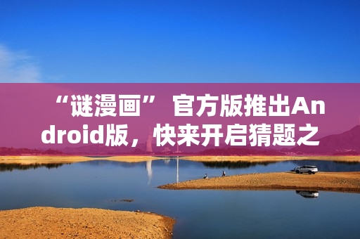 “谜漫画” 官方版推出Android版，快来开启猜题之旅！