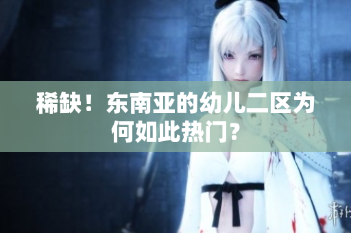 稀缺！东南亚的幼儿二区为何如此热门？