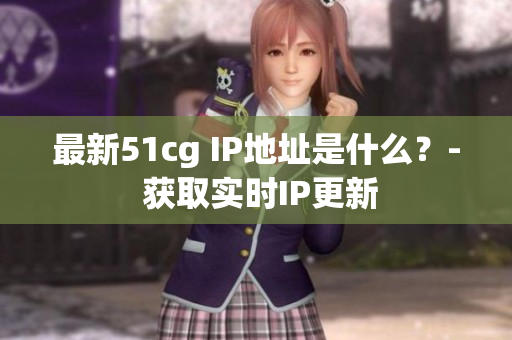 最新51cg IP地址是什么？- 获取实时IP更新